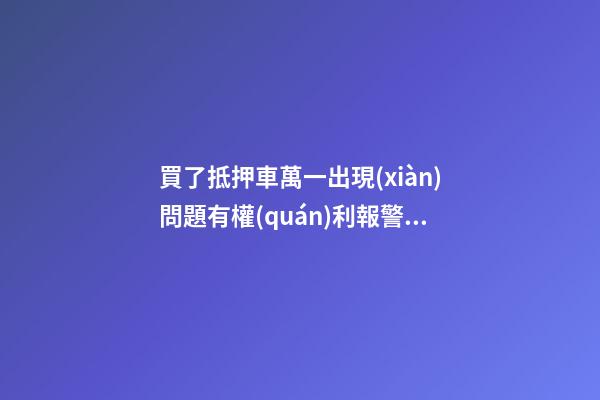 買了抵押車萬一出現(xiàn)問題有權(quán)利報警嗎？